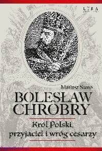 Bolesław Chrobry. Król Polski, przyjaciel i wróg cesarzy - Mariusz Samp