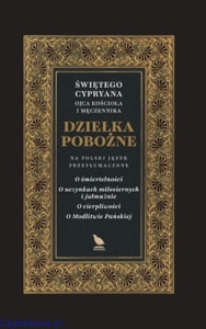 Dziełka pobożne. O śmiertelności. O uczynkach miłosiernych i jałmużnie. O cierpliwości. O Modlitwie Pańskiej. - Św. Cyprian