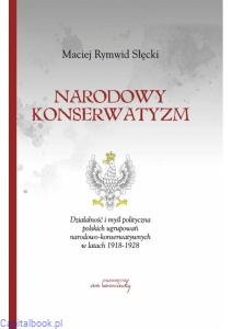 Narodowy konserwatyzm. Działalność i myśl polityczna polskich ugrupowań narodowo-konserwatywnych w latach 1918-1928 - Maciej Słęcki