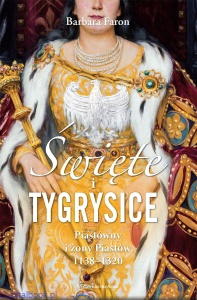 Święte i tygrysice. Piastówny i żony Piastów 1138-1320 - 	 Barbara Faron