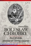 Bolesław Chrobry. Król Polski, przyjaciel i wróg cesarzy - Mariusz Samp