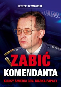  Zabić komendanta. Kulisy śmierci gen. Marka Papały  - Leszek Szymowski