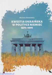 Kwestia ukraińska w polityce Niemiec 1871–1991 - Michał Siekierka