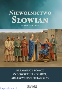Niewolnictwo Słowian. Żydowscy handlarze, germańscy łowcy, arabscy eksploatatorzy - Tomasz Szkopek