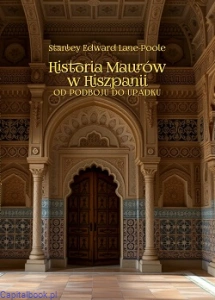 Historia Maurów w Hiszpanii. Od podboju do upadku - Stanley Edward Lane-Poole