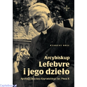 Arcybiskup Lefebvre i jego dzieło. Apologia Bractwa Kapłańskiego św. Piusa X - Kennedy Hall