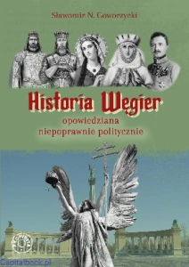 Historia Węgier opowiedziana niepoprawnie politycznie - Sławomir N. Goworzycki