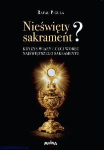 Nieświęty Sakrament? Kryzys wiary i czci wobec najświętszego sakramentu - Rafał Piguła